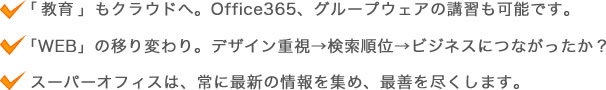 「教育」もクラウドへ。Office365、グループウェアの講習も可能です。「WEB」の移り変わり。デザイン重視→検索順位→ビジネスにつながったか？スーパーオフィスは、常に最新の情報を集め、最善を尽くします。